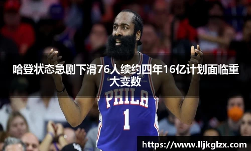 哈登状态急剧下滑76人续约四年16亿计划面临重大变数
