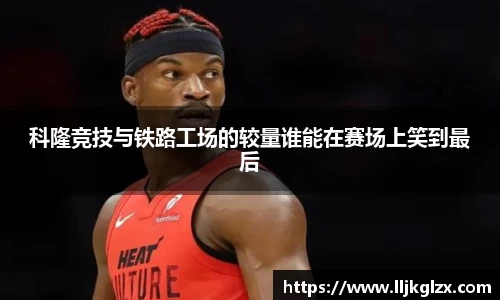 科隆竞技与铁路工场的较量谁能在赛场上笑到最后