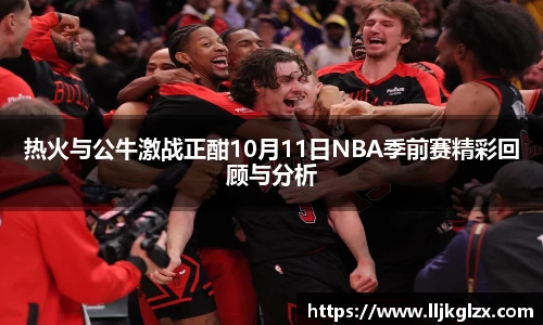 热火与公牛激战正酣10月11日NBA季前赛精彩回顾与分析